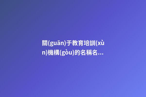 關(guān)于教育培訓(xùn)機構(gòu)的名稱名字大全集 教育公司起名